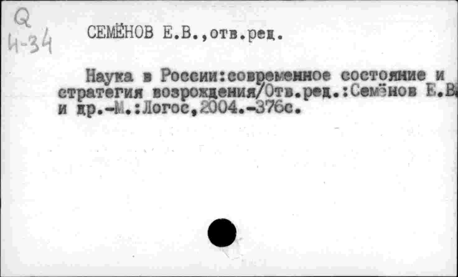 ﻿СЕМЁНОВ Е.В.,отв.ред.
Наука в Россиигсоврвмвииов состояние и стратегия воерождения/Отв.ред.:Семенов Е.В и др.-г.: Логос, 2004.-376с.